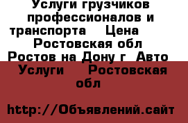 Услуги грузчиков профессионалов и транспорта. › Цена ­ 500 - Ростовская обл., Ростов-на-Дону г. Авто » Услуги   . Ростовская обл.